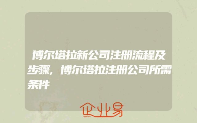 博尔塔拉新公司注册流程及步骤,博尔塔拉注册公司所需条件