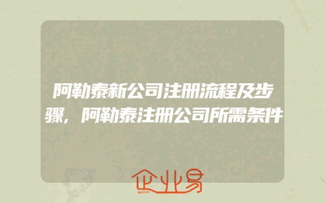 阿勒泰新公司注册流程及步骤,阿勒泰注册公司所需条件