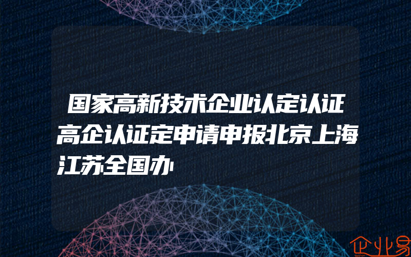 国家高新技术企业认定认证高企认证定申请申报北京上海江苏全国办