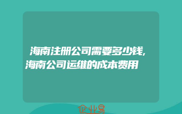 海南注册公司需要多少钱,海南公司运维的成本费用
