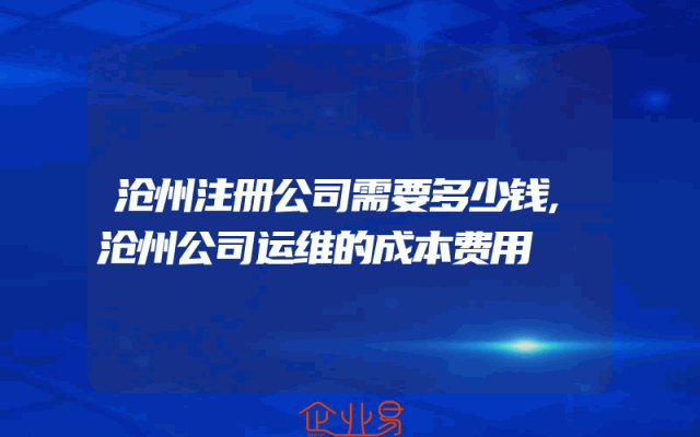 沧州注册公司需要多少钱,沧州公司运维的成本费用