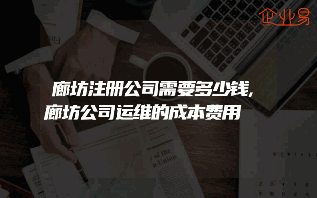 廊坊注册公司需要多少钱,廊坊公司运维的成本费用