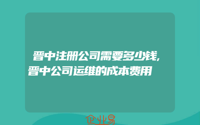 晋中注册公司需要多少钱,晋中公司运维的成本费用