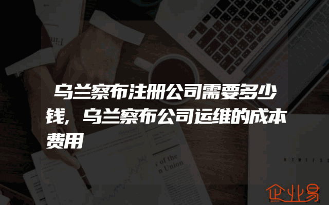 乌兰察布注册公司需要多少钱,乌兰察布公司运维的成本费用