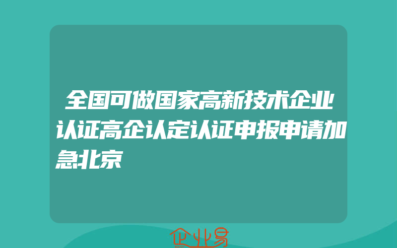 全国可做国家高新技术企业认证高企认定认证申报申请加急北京