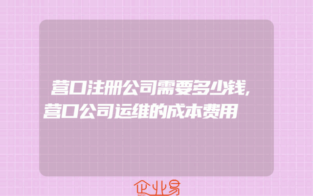 营口注册公司需要多少钱,营口公司运维的成本费用