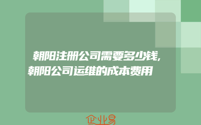 朝阳注册公司需要多少钱,朝阳公司运维的成本费用