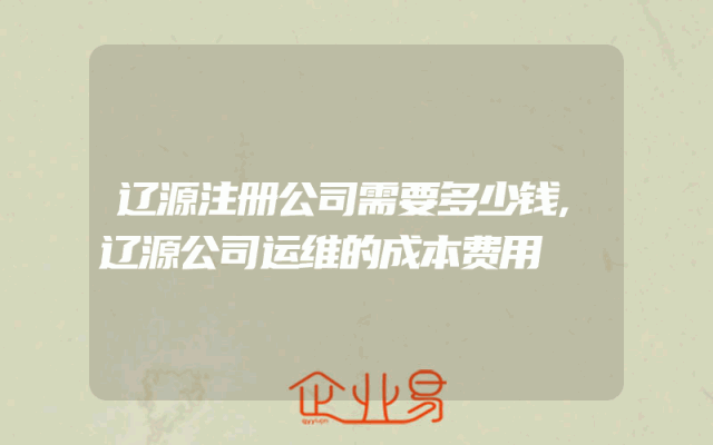 辽源注册公司需要多少钱,辽源公司运维的成本费用