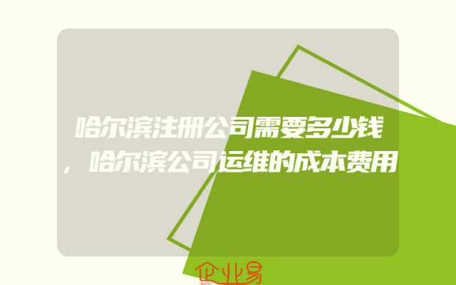 哈尔滨注册公司需要多少钱,哈尔滨公司运维的成本费用
