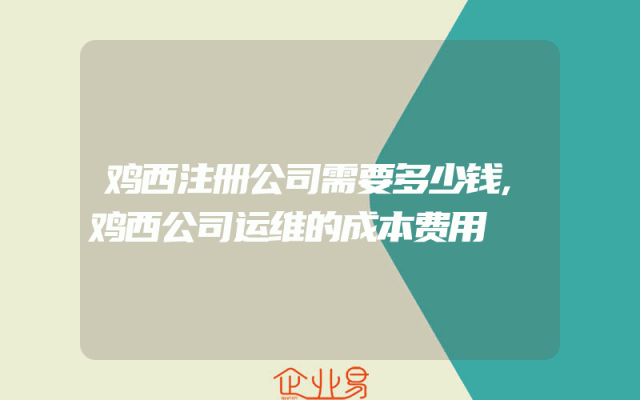 鸡西注册公司需要多少钱,鸡西公司运维的成本费用