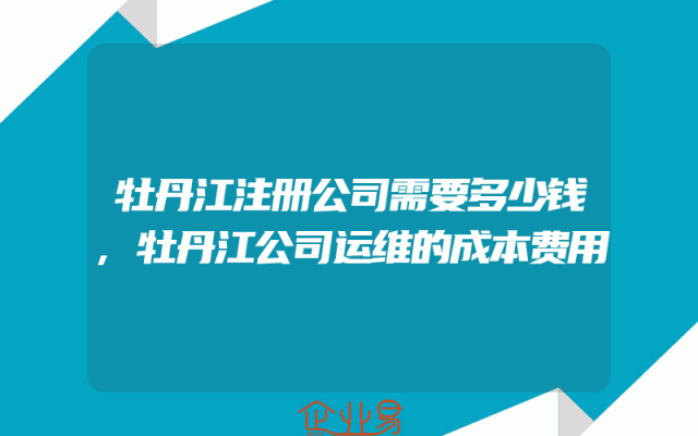 牡丹江注册公司需要多少钱,牡丹江公司运维的成本费用