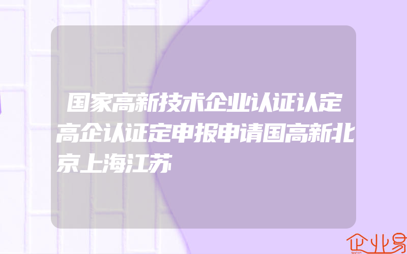 国家高新技术企业认证认定高企认证定申报申请国高新北京上海江苏