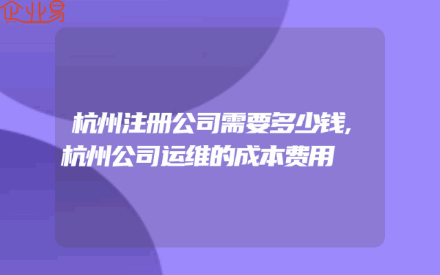 杭州注册公司需要多少钱,杭州公司运维的成本费用