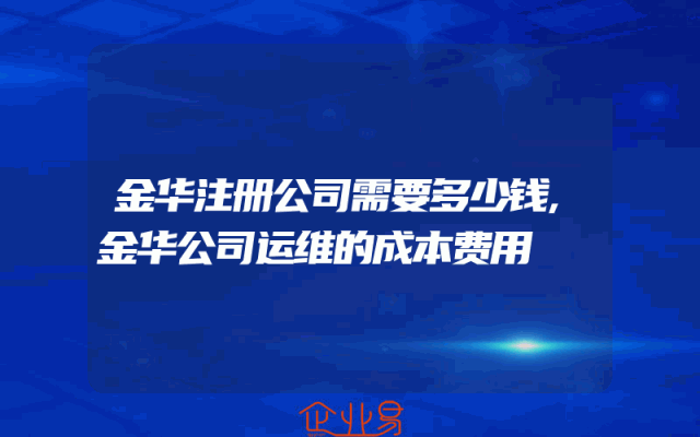 金华注册公司需要多少钱,金华公司运维的成本费用