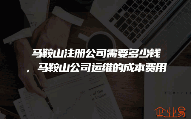 马鞍山注册公司需要多少钱,马鞍山公司运维的成本费用