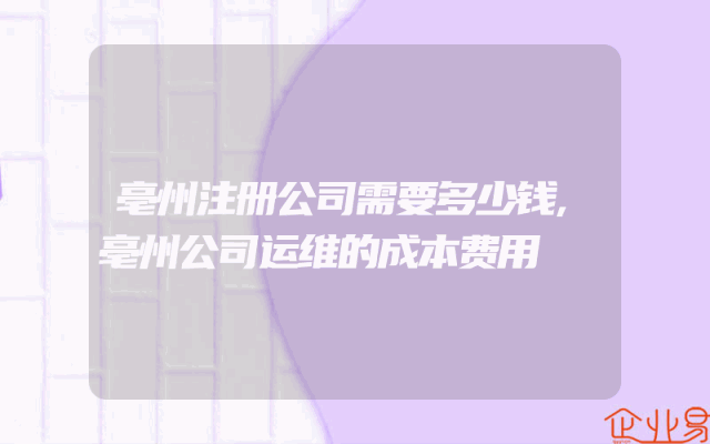 亳州注册公司需要多少钱,亳州公司运维的成本费用