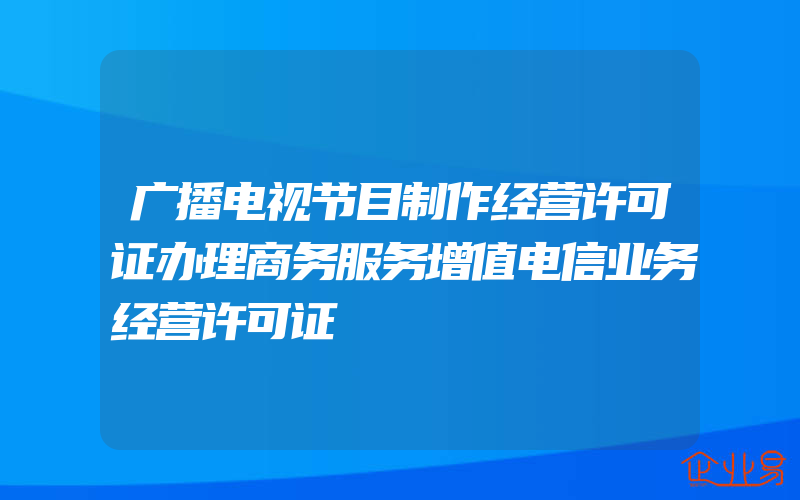 广播电视节目制作经营许可证办理商务服务增值电信业务经营许可证