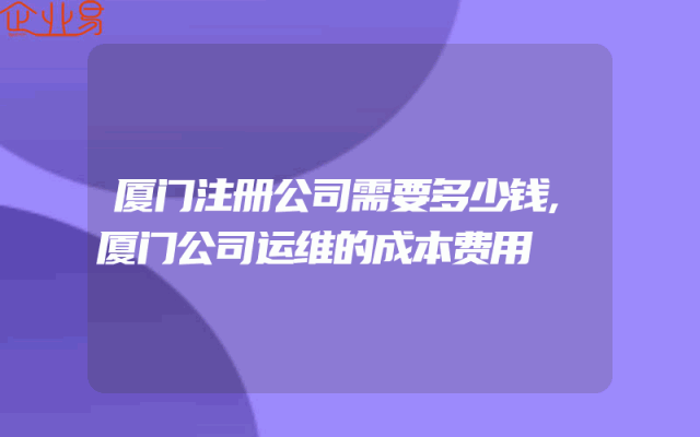 厦门注册公司需要多少钱,厦门公司运维的成本费用