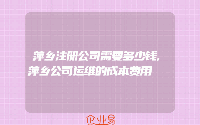 萍乡注册公司需要多少钱,萍乡公司运维的成本费用