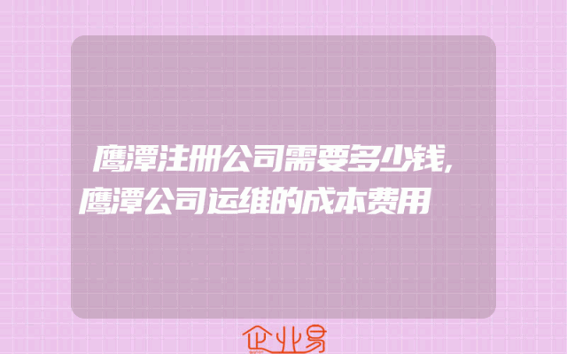 鹰潭注册公司需要多少钱,鹰潭公司运维的成本费用