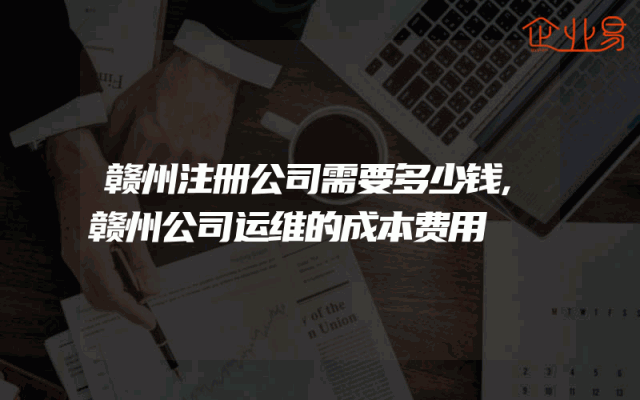 赣州注册公司需要多少钱,赣州公司运维的成本费用