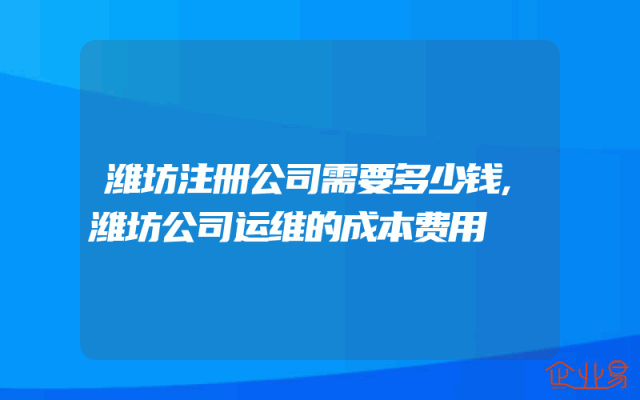 潍坊注册公司需要多少钱,潍坊公司运维的成本费用