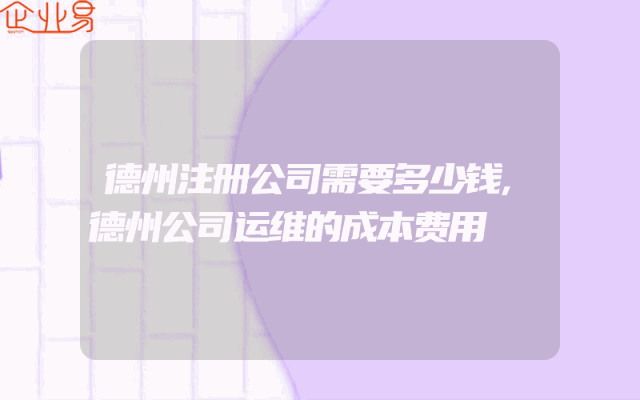 德州注册公司需要多少钱,德州公司运维的成本费用