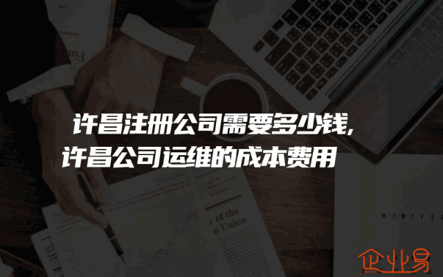 许昌注册公司需要多少钱,许昌公司运维的成本费用
