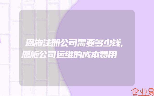 恩施注册公司需要多少钱,恩施公司运维的成本费用
