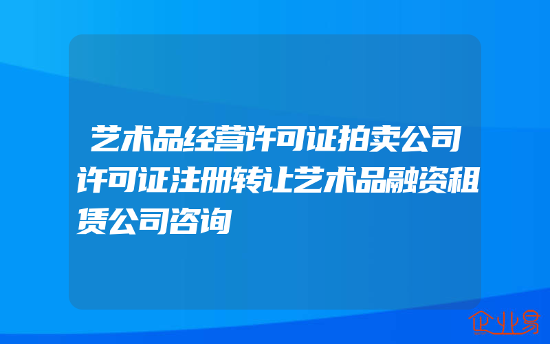 艺术品经营许可证拍卖公司许可证注册转让艺术品融资租赁公司咨询