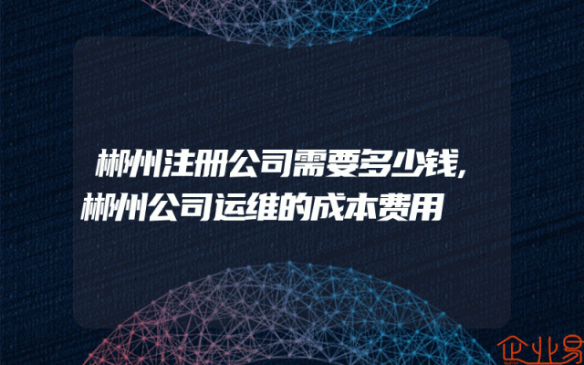 郴州注册公司需要多少钱,郴州公司运维的成本费用