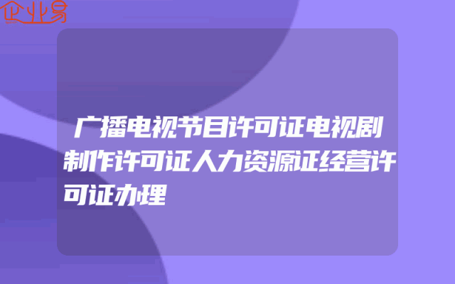 广播电视节目许可证电视剧制作许可证人力资源证经营许可证办理