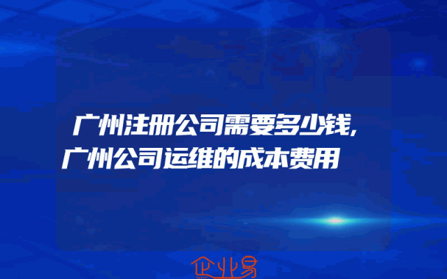 广州注册公司需要多少钱,广州公司运维的成本费用