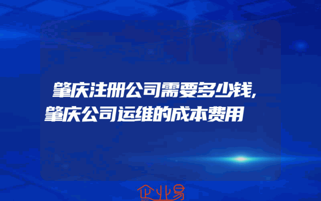 肇庆注册公司需要多少钱,肇庆公司运维的成本费用