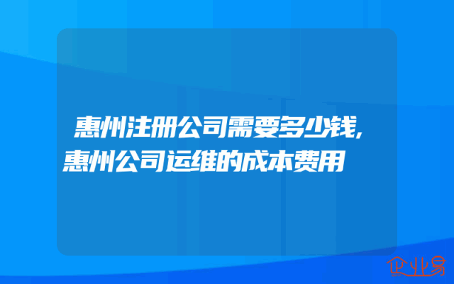 惠州注册公司需要多少钱,惠州公司运维的成本费用