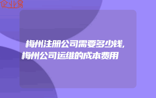 梅州注册公司需要多少钱,梅州公司运维的成本费用