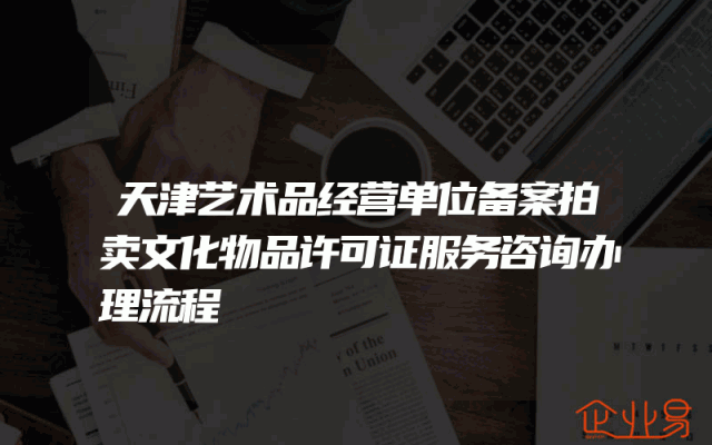 天津艺术品经营单位备案拍卖文化物品许可证服务咨询办理流程