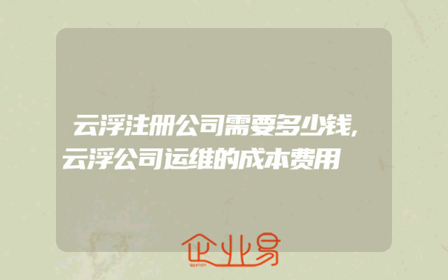 云浮注册公司需要多少钱,云浮公司运维的成本费用