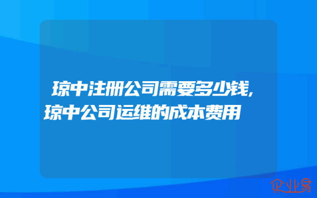 琼中注册公司需要多少钱,琼中公司运维的成本费用