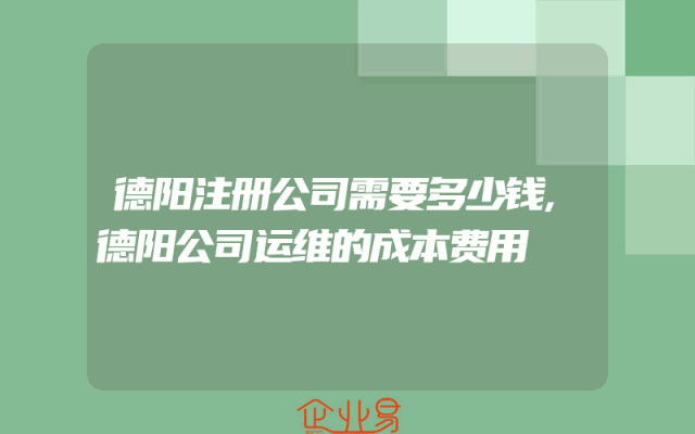 德阳注册公司需要多少钱,德阳公司运维的成本费用