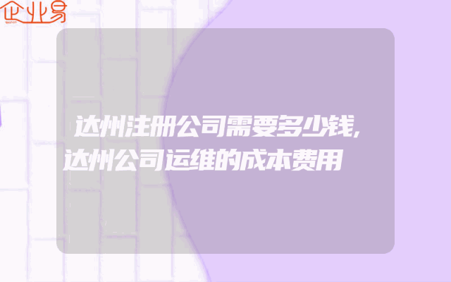 达州注册公司需要多少钱,达州公司运维的成本费用