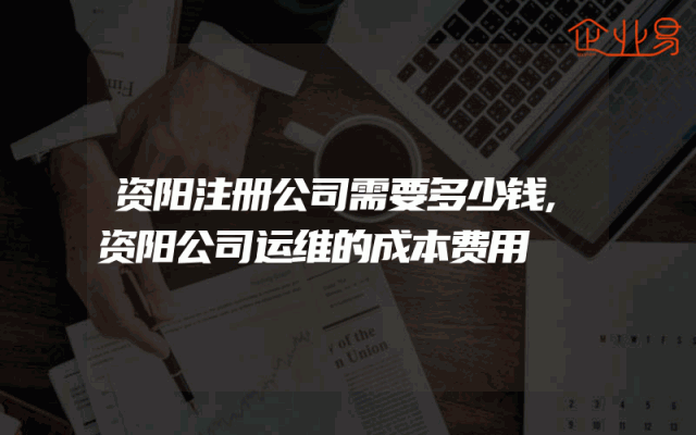 资阳注册公司需要多少钱,资阳公司运维的成本费用