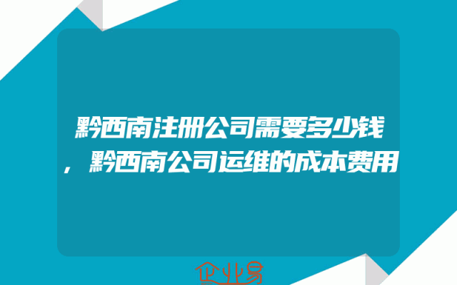 黔西南注册公司需要多少钱,黔西南公司运维的成本费用
