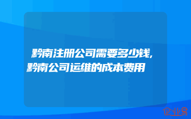 黔南注册公司需要多少钱,黔南公司运维的成本费用