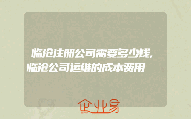 临沧注册公司需要多少钱,临沧公司运维的成本费用