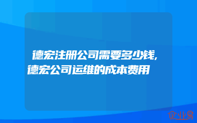 德宏注册公司需要多少钱,德宏公司运维的成本费用