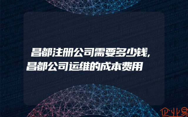 昌都注册公司需要多少钱,昌都公司运维的成本费用