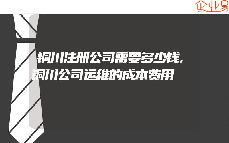 铜川注册公司需要多少钱,铜川公司运维的成本费用