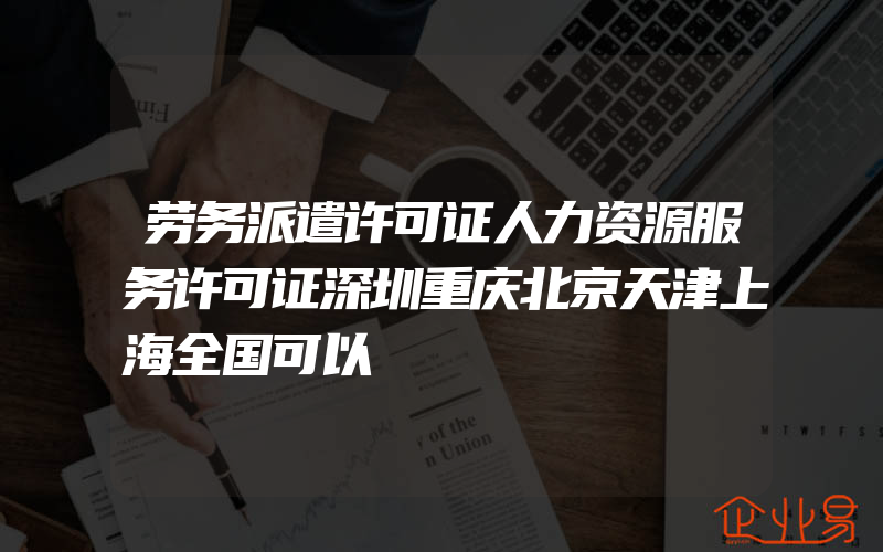 劳务派遣许可证人力资源服务许可证深圳重庆北京天津上海全国可以