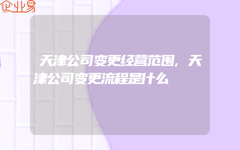 天津公司变更经营范围,天津公司变更流程是什么